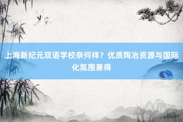 上海新纪元双语学校奈何样？优质陶冶资源与国际化氛围兼得