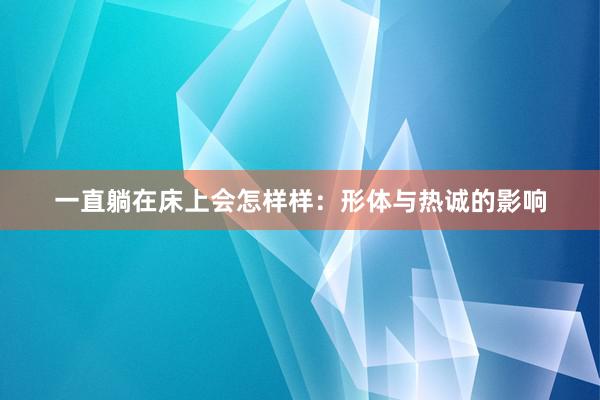 一直躺在床上会怎样样：形体与热诚的影响