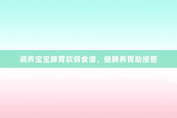 调养宝宝脾胃软弱食谱，健脾养胃助接管