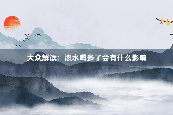 大众解读：滚水喝多了会有什么影响