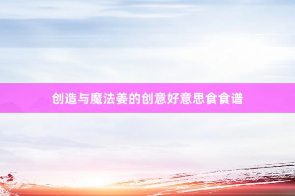 创造与魔法姜的创意好意思食食谱