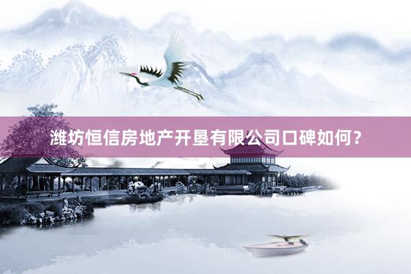 潍坊恒信房地产开垦有限公司口碑如何？