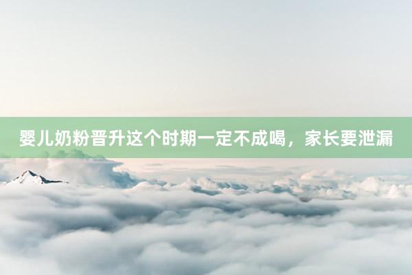 婴儿奶粉晋升这个时期一定不成喝，家长要泄漏