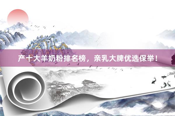 产十大羊奶粉排名榜，亲乳大牌优选保举！