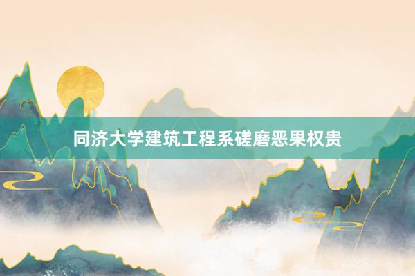 同济大学建筑工程系磋磨恶果权贵