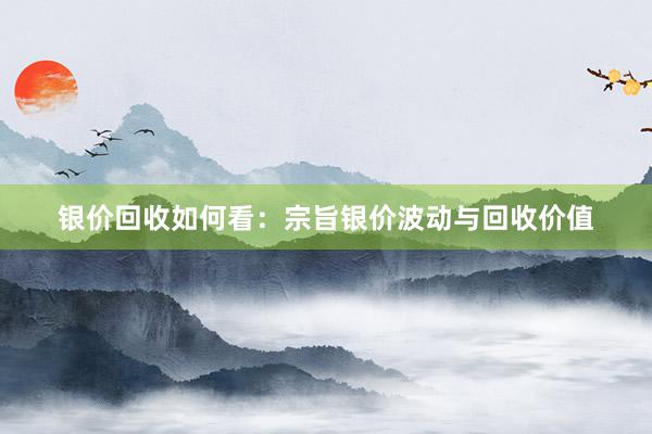 银价回收如何看：宗旨银价波动与回收价值