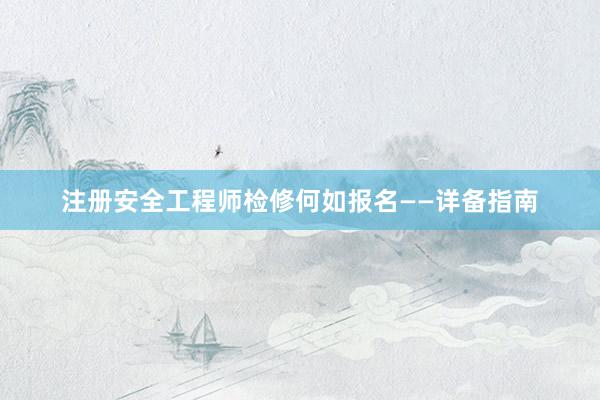 注册安全工程师检修何如报名——详备指南