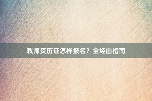 教师资历证怎样报名？全经由指南