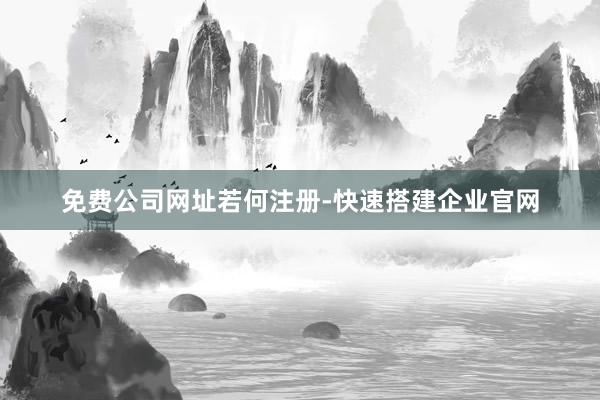 免费公司网址若何注册-快速搭建企业官网