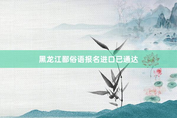 黑龙江鄙俗语报名进口已通达