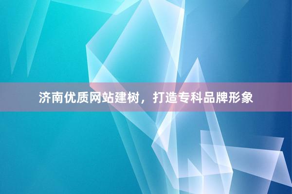 济南优质网站建树，打造专科品牌形象