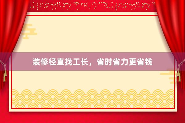 装修径直找工长，省时省力更省钱