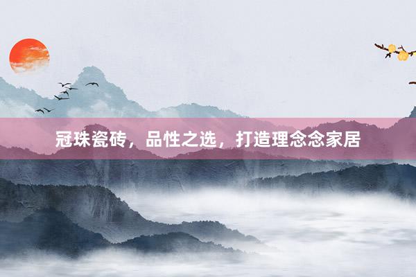 冠珠瓷砖，品性之选，打造理念念家居