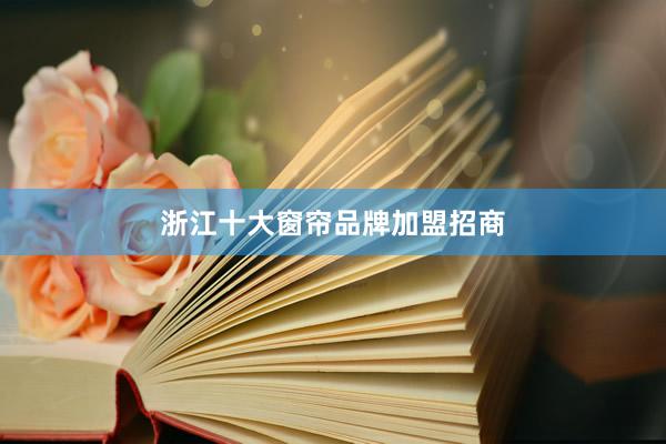 浙江十大窗帘品牌加盟招商