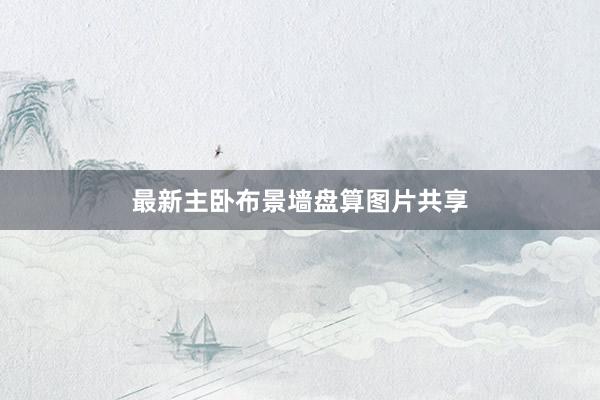 最新主卧布景墙盘算图片共享