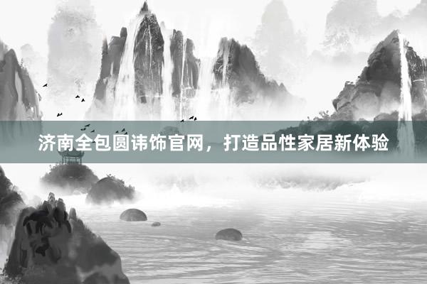 济南全包圆讳饰官网，打造品性家居新体验