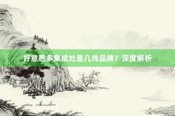 好意思多集成灶是几线品牌？深度解析