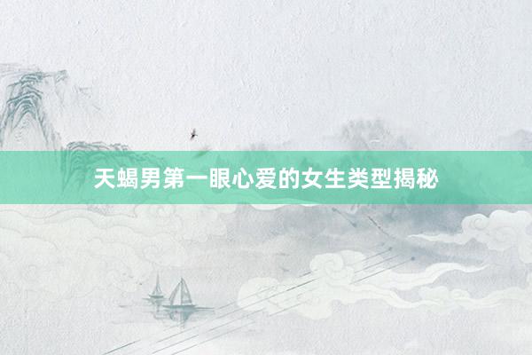 天蝎男第一眼心爱的女生类型揭秘