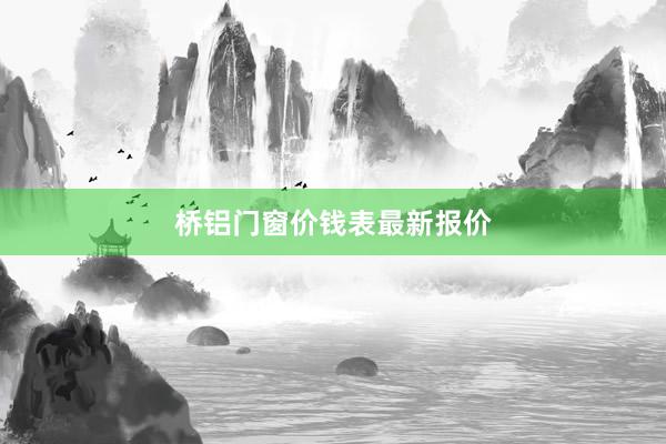 桥铝门窗价钱表最新报价