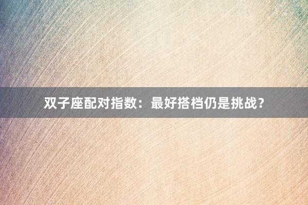 双子座配对指数：最好搭档仍是挑战？
