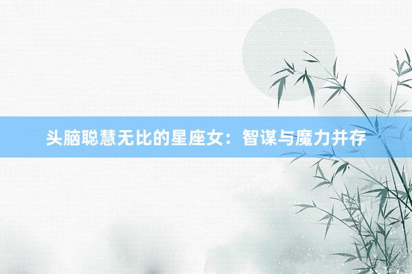 头脑聪慧无比的星座女：智谋与魔力并存