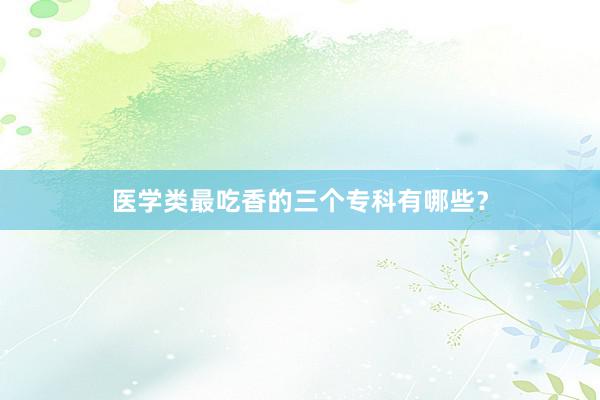医学类最吃香的三个专科有哪些？