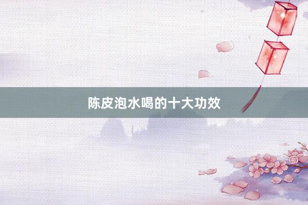 陈皮泡水喝的十大功效