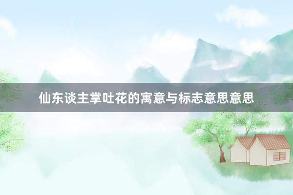 仙东谈主掌吐花的寓意与标志意思意思