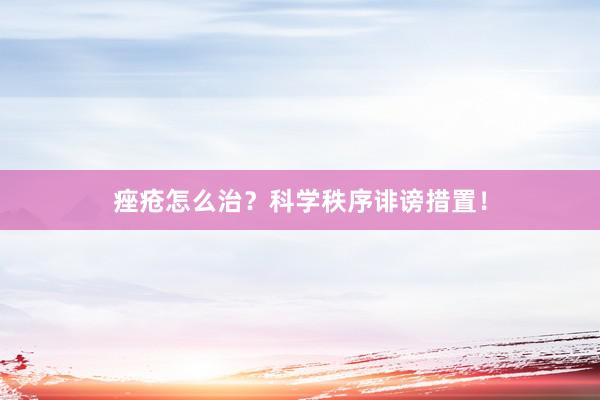 痤疮怎么治？科学秩序诽谤措置！