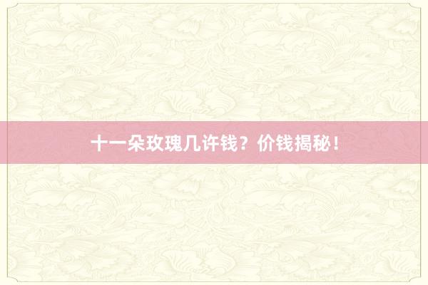 十一朵玫瑰几许钱？价钱揭秘！