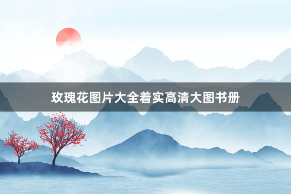 玫瑰花图片大全着实高清大图书册