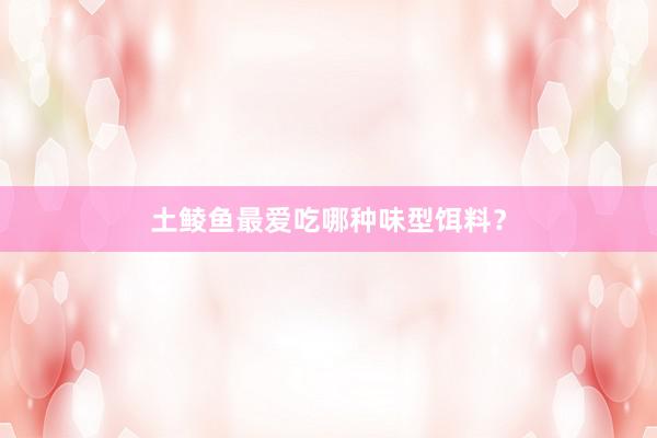 土鲮鱼最爱吃哪种味型饵料？