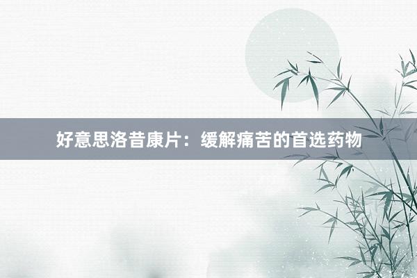 好意思洛昔康片：缓解痛苦的首选药物