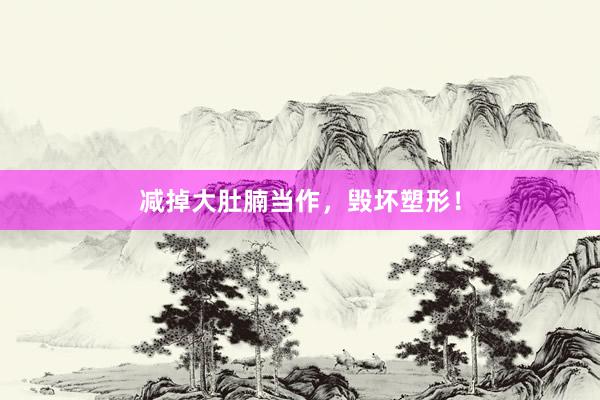 减掉大肚腩当作，毁坏塑形！